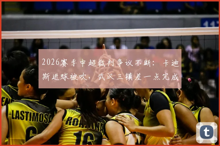 2026赛季中超裁判争议不断:卡迪斯进球被吹,武汉三镇差一点完成半场让二追二好戏