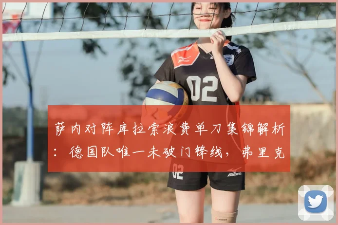 萨内对阵库拉索浪费单刀集锦解析:德国队唯一未破门锋线,弗里克战术调整面临考验
