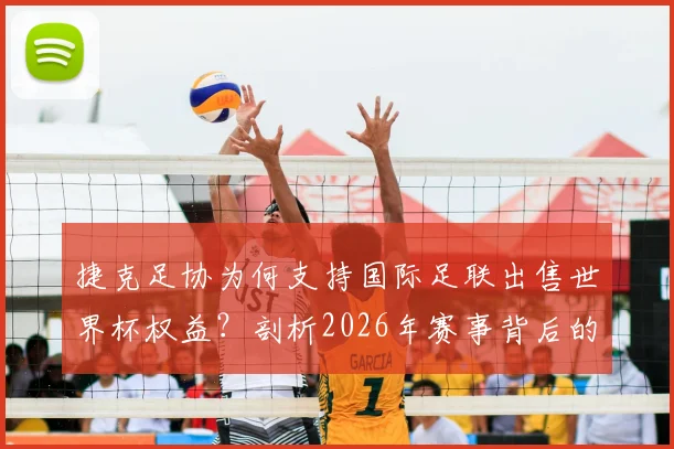 捷克足协为何支持国际足联出售世界杯权益？剖析2026年赛事背后的务实商业考量与利好