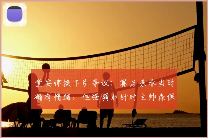 堂安律换下引争议：赛后亲承当时确有情绪，但强调非针对主帅森保一