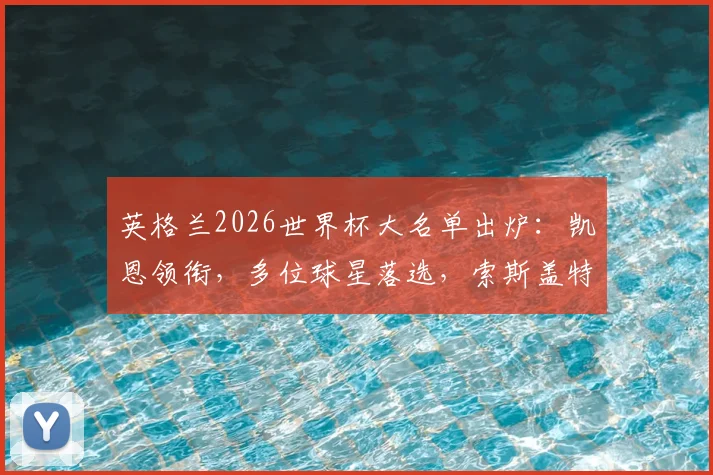 英格兰2026世界杯大名单出炉：凯恩领衔，多位球星落选，索斯盖特这套阵容能否走得更远？