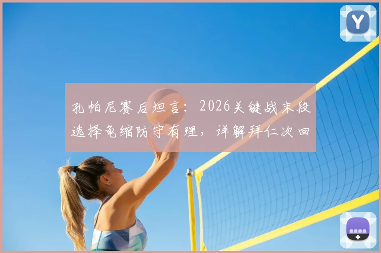 孔帕尼赛后坦言：2026关键战末段选择龟缩防守有理，详解拜仁次回合保持势头三大要素