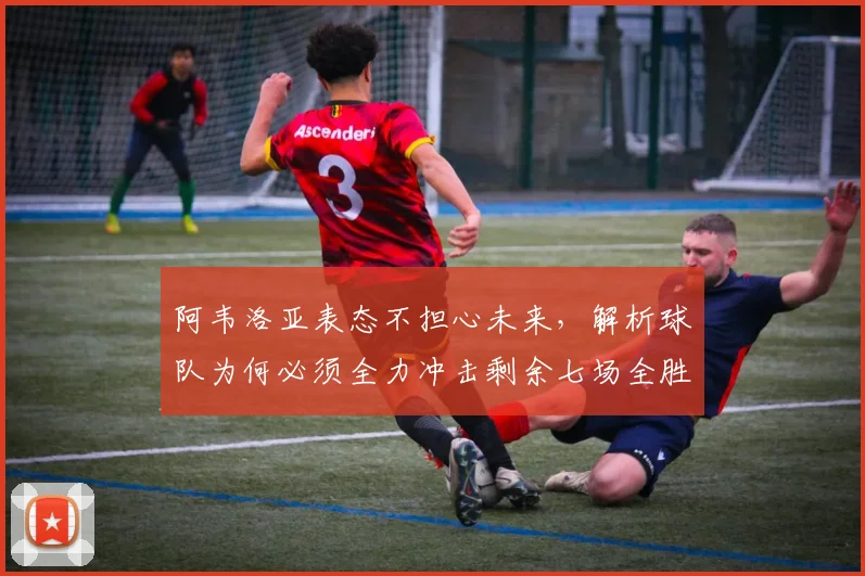 阿韦洛亚表态不担心未来，解析球队为何必须全力冲击剩余七场全胜目标