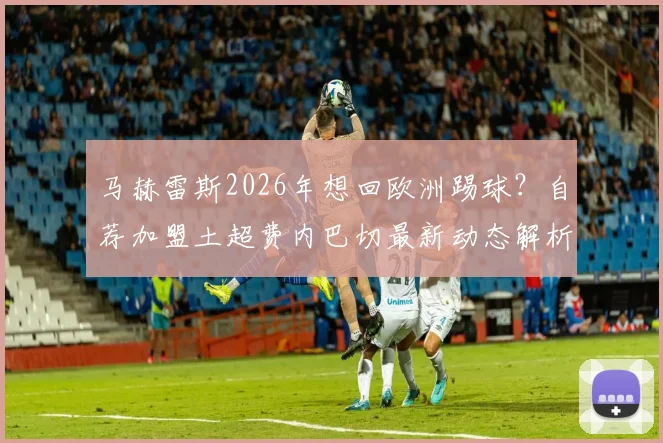 马赫雷斯2026年想回欧洲踢球?自荐加盟土超费内巴切最新动态解析
