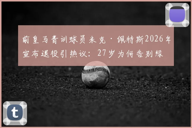 前皇马青训球员米克·佩特斯2026年宣布退役引热议：27岁为何告别绿茵场，盘点那些离开豪门的青训球员去向