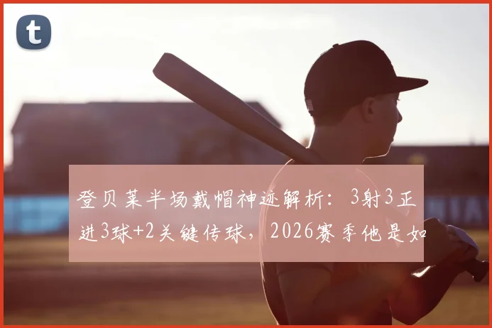 登贝莱半场戴帽神迹解析：3射3正进3球+2关键传球，2026赛季他是如何重返巅峰的？附比赛视频集锦回顾
