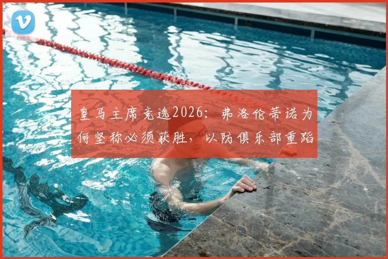 皇马主席竞选2026：弗洛伦蒂诺为何坚称必须获胜，以防俱乐部重蹈混乱覆辙？深入解读