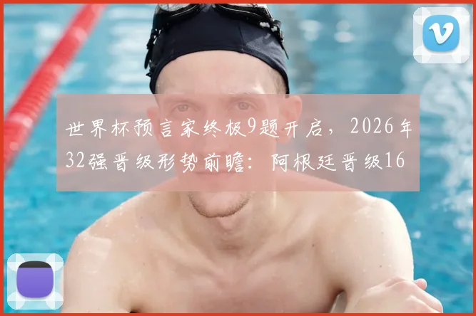 世界杯预言家终极9题开启，2026年32强晋级形势前瞻：阿根廷晋级16强关键因素深度分析