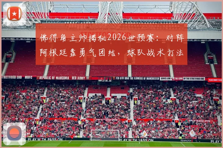 佛得角主帅揭秘2026世预赛:对阵阿根廷靠勇气团结,球队战术打法与精神分析