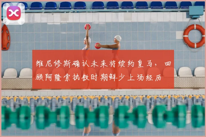 维尼修斯确认未来将续约皇马,回顾阿隆索执教时期鲜少上场经历