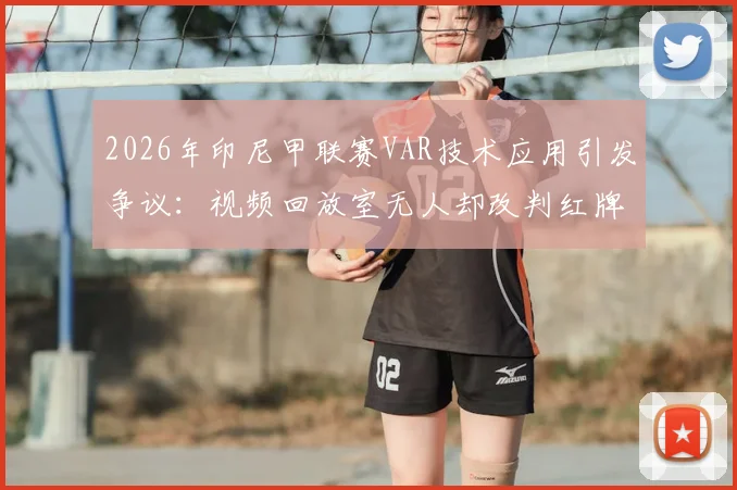 2026年印尼甲联赛VAR技术应用引发争议：视频回放室无人却改判红牌事件全解析