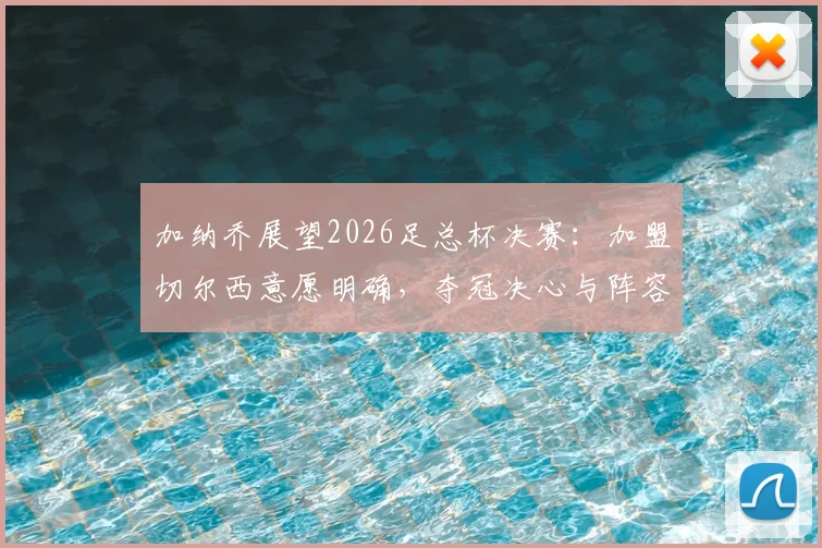 加纳乔展望2026足总杯决赛:加盟切尔西意愿明确,夺冠决心与阵容分析前瞻