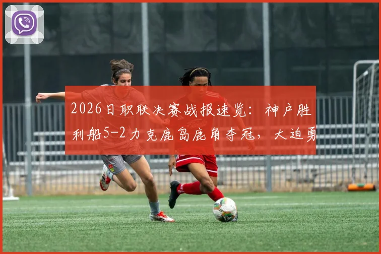 2026日职联决赛战报速览：神户胜利船5-2力克鹿岛鹿角夺冠，大迫勇也MVP