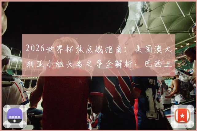 2026世界杯焦点战指南：美国澳大利亚小组头名之争全解析，巴西土耳其首胜攻略前瞻