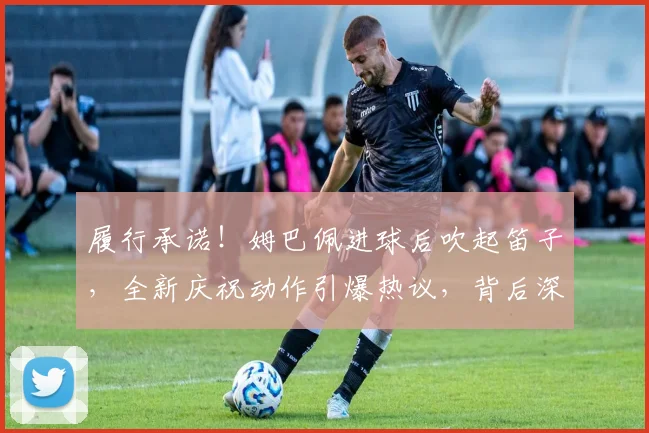 履行承诺！姆巴佩进球后吹起笛子，全新庆祝动作引爆热议，背后深意何在？