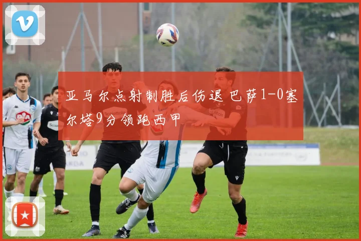 亚马尔点射制胜后伤退 巴萨1-0塞尔塔9分领跑西甲