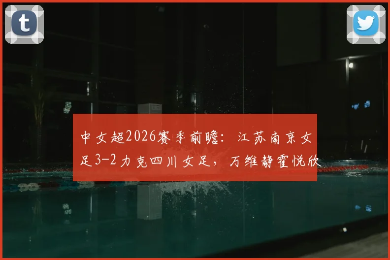 中女超2026赛季前瞻：江苏南京女足3-2力克四川女足，万维静霍悦欣建功，积分榜争夺白热化