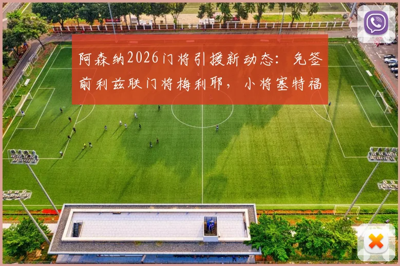 阿森纳2026门将引援新动态：免签前利兹联门将梅利耶，小将塞特福德外租锻炼计划出炉
