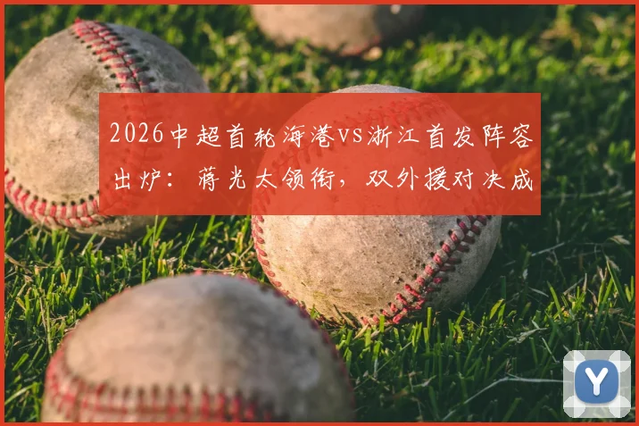 2026中超首轮海港vs浙江首发阵容出炉：蒋光太领衔，双外援对决成焦点，新星王钰栋能否证明自己？