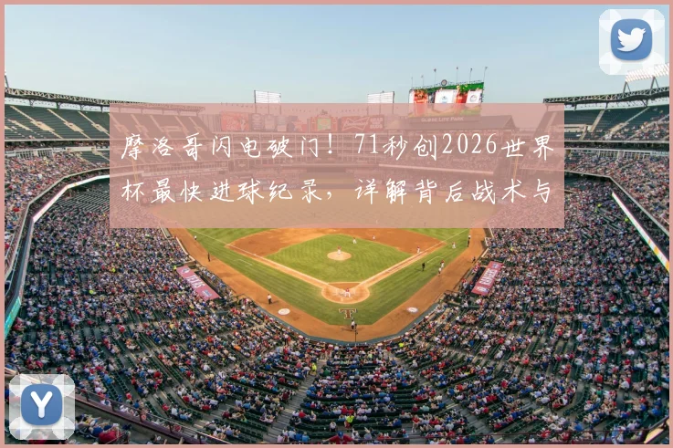 摩洛哥闪电破门！71秒创2026世界杯最快进球纪录，详解背后战术与历史意义