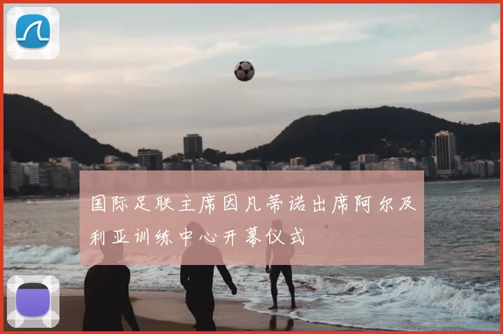 国际足联主席因凡蒂诺出席阿尔及利亚训练中心开幕仪式
