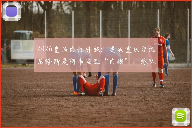 2026皇马内讧升级：更衣室认定维尼修斯是阿韦洛亚“内线”，球队矛盾全解析