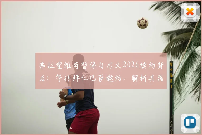 弗拉霍维奇暂停与尤文2026续约背后:等待拜仁巴萨邀约,解析其离队原因与下家前景预测