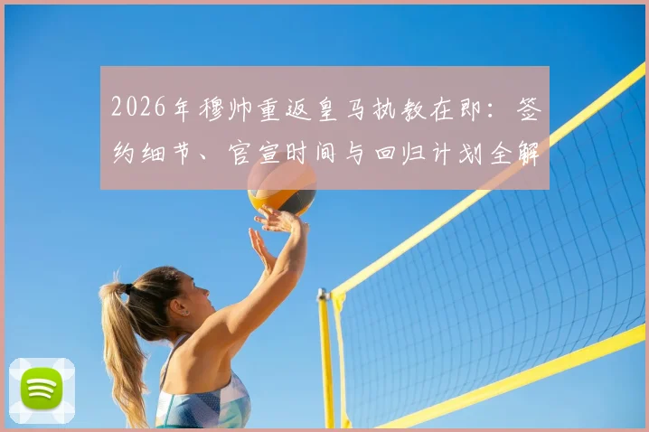 2026年穆帅重返皇马执教在即:签约细节、官宣时间与回归计划全解析