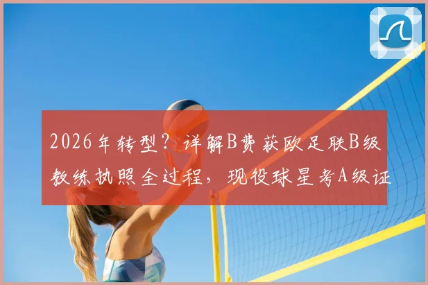 2026年转型?详解B费获欧足联B级教练执照全过程,现役球星考A级证要闯几关