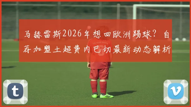 马赫雷斯2026年想回欧洲踢球？自荐加盟土超费内巴切最新动态解析