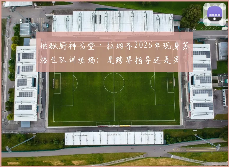 地狱厨神戈登·拉姆齐2026年现身苏格兰队训练场：是跨界指导还是另有原因？现场直击与背景解析